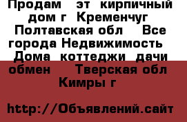 Продам 3-эт. кирпичный дом г. Кременчуг, Полтавская обл. - Все города Недвижимость » Дома, коттеджи, дачи обмен   . Тверская обл.,Кимры г.